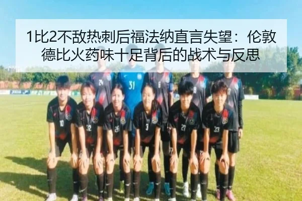 1比2不敌热刺后福法纳直言失望：伦敦德比火药味十足背后的战术与反思